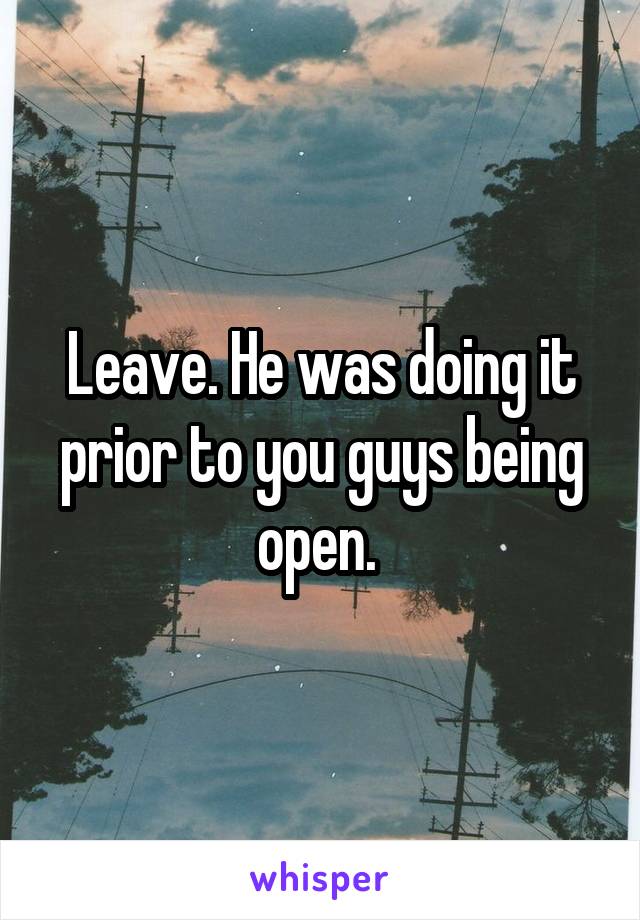 Leave. He was doing it prior to you guys being open. 