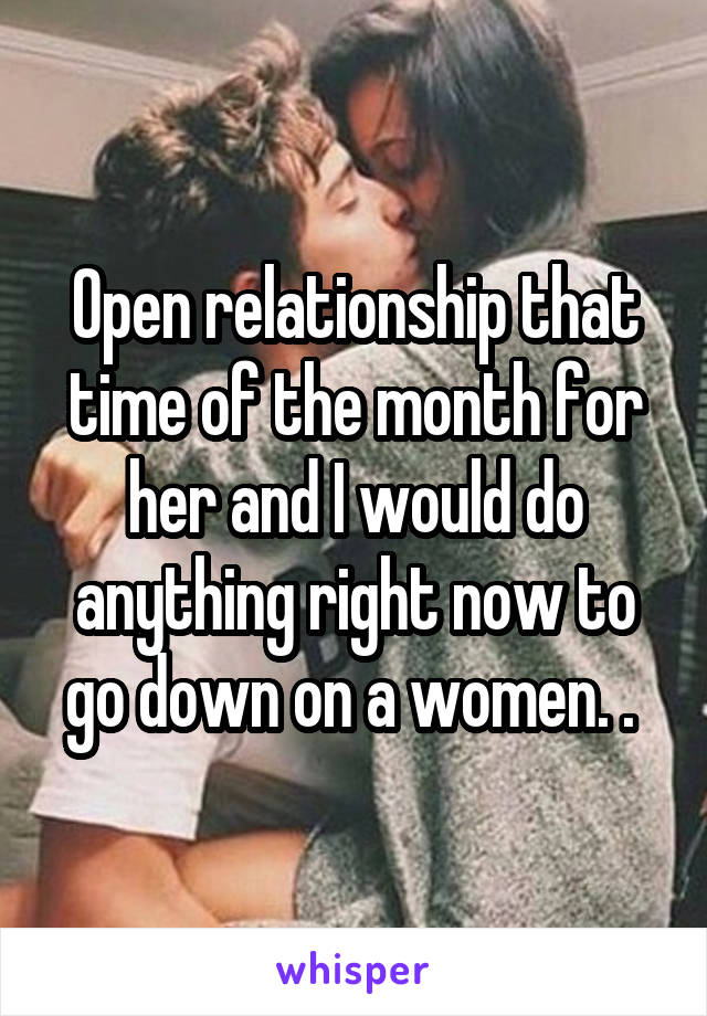 Open relationship that time of the month for her and I would do anything right now to go down on a women. . 