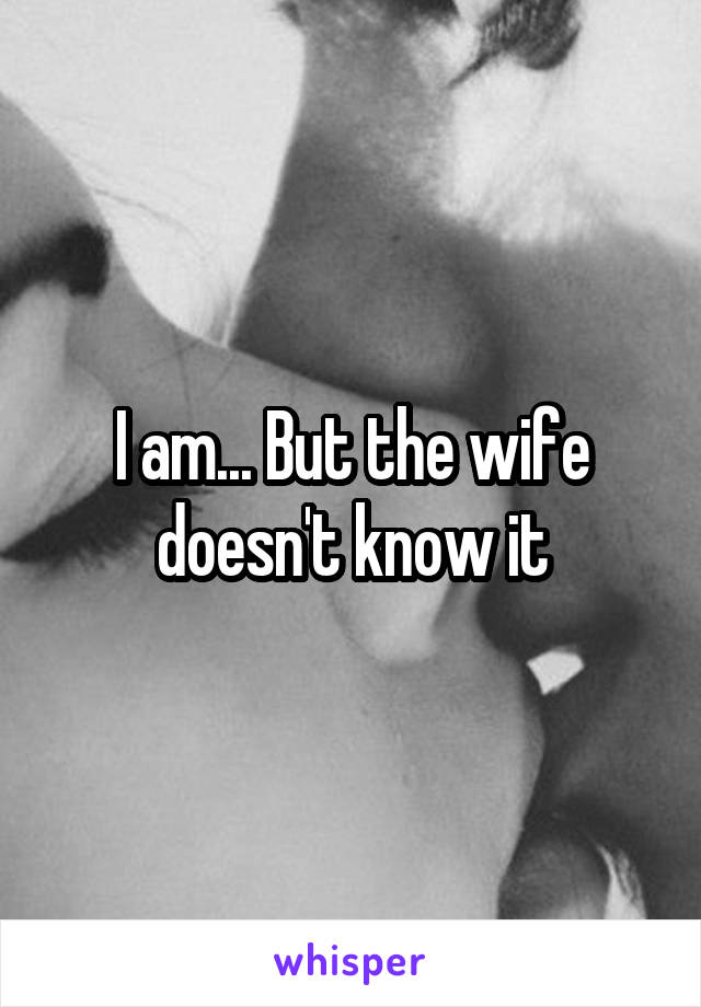 I am... But the wife doesn't know it