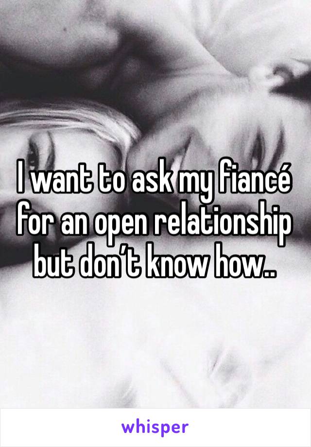 I want to ask my fiancé for an open relationship but don’t know how..