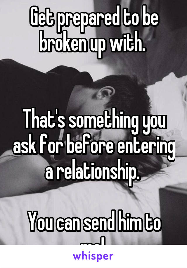 Get prepared to be broken up with. 


That's something you ask for before entering a relationship. 

You can send him to me! 