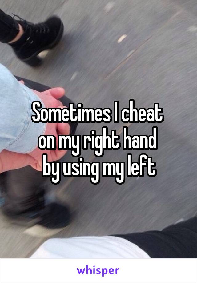 Sometimes I cheat 
on my right hand 
by using my left