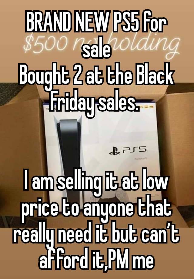 BRAND NEW PS5 for sale
Bought 2 at the Black Friday sales. 


I am selling it at low price to anyone that really need it but can’t afford it,PM me