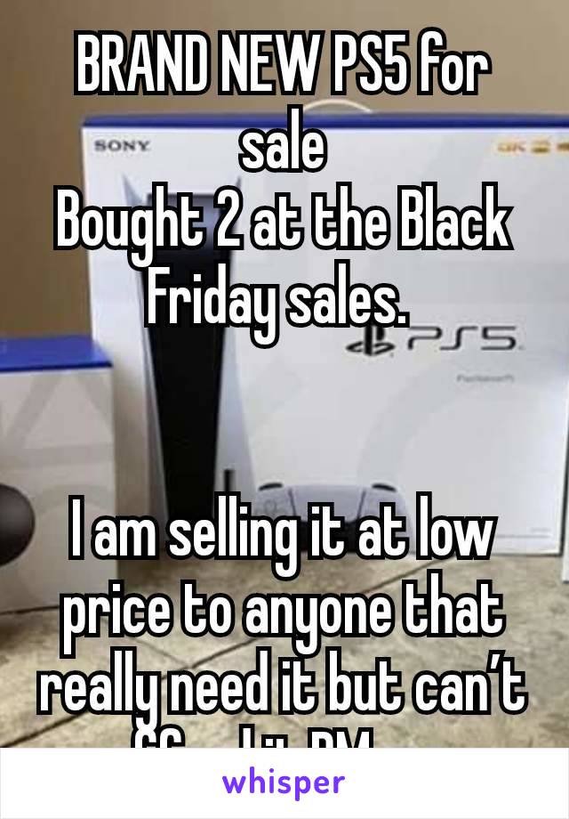 BRAND NEW PS5 for sale
Bought 2 at the Black Friday sales. 


I am selling it at low price to anyone that really need it but can’t afford it,PM me 