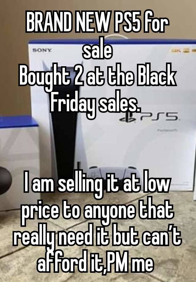 BRAND NEW PS5 for sale
Bought 2 at the Black Friday sales. 


I am selling it at low price to anyone that really need it but can’t afford it,PM me 