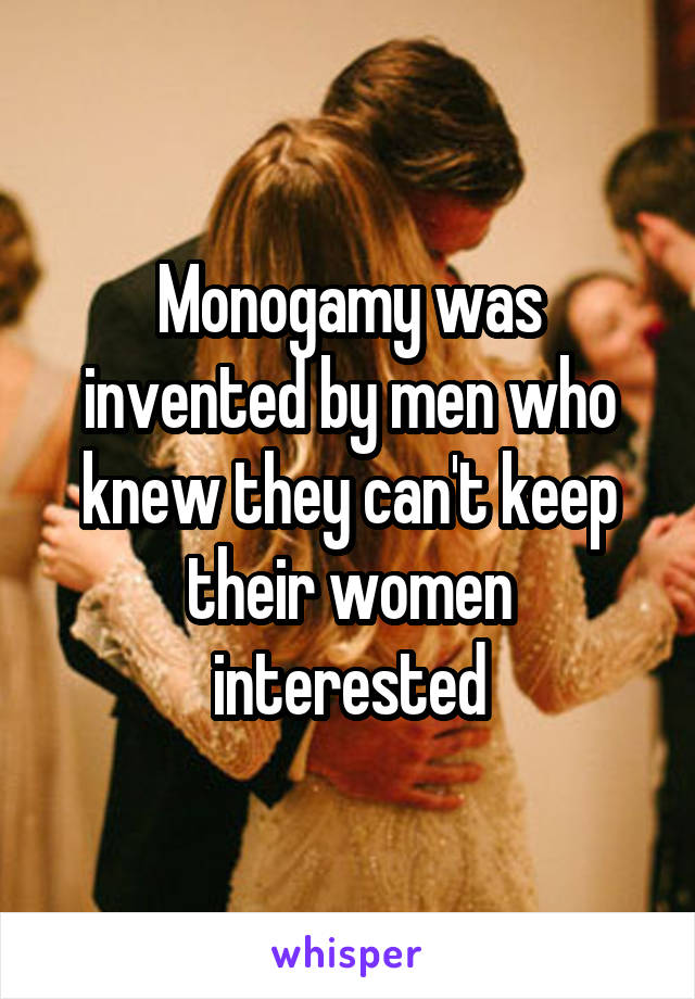 Monogamy was invented by men who knew they can't keep their women interested