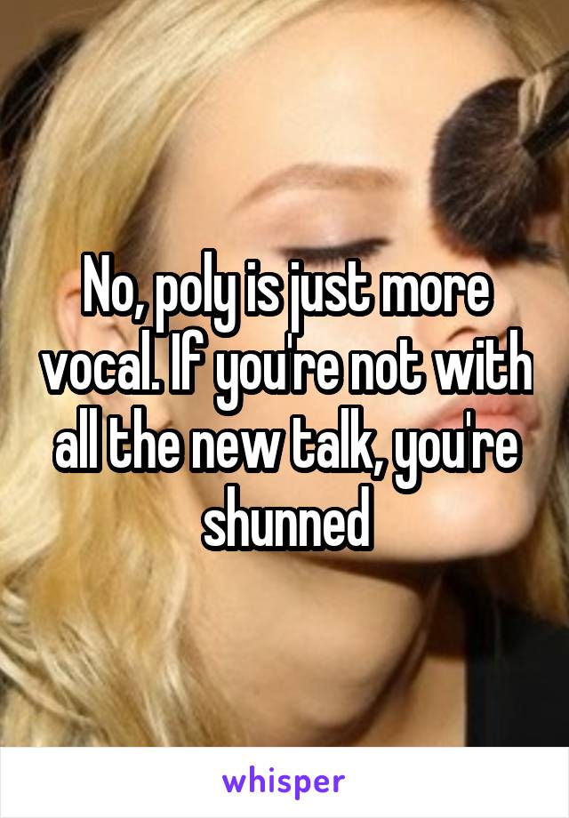 No, poly is just more vocal. If you're not with all the new talk, you're shunned