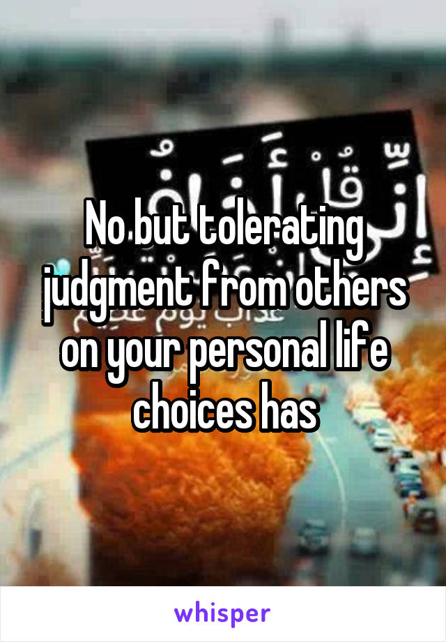 No but tolerating judgment from others on your personal life choices has