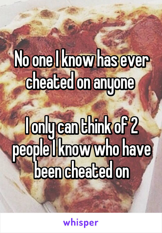 No one I know has ever cheated on anyone 

I only can think of 2 people I know who have been cheated on