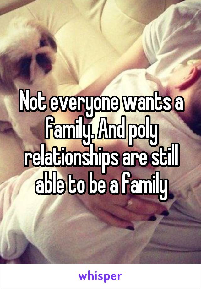 Not everyone wants a family. And poly relationships are still able to be a family