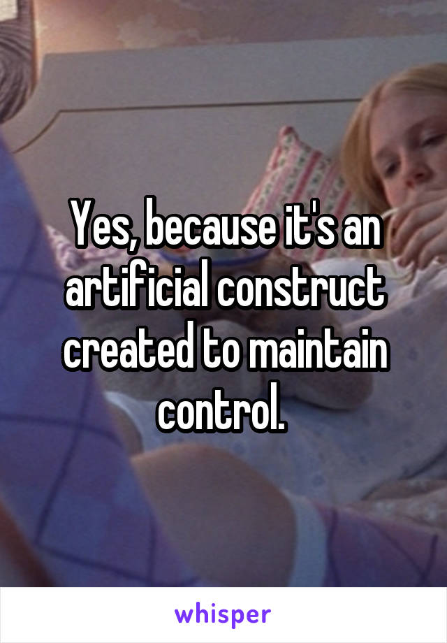 Yes, because it's an artificial construct created to maintain control. 