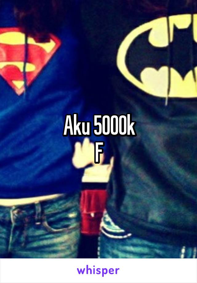 Aku 5000k
F