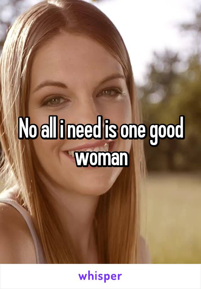 No all i need is one good woman