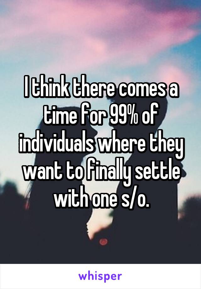 I think there comes a time for 99% of individuals where they want to finally settle with one s/o.