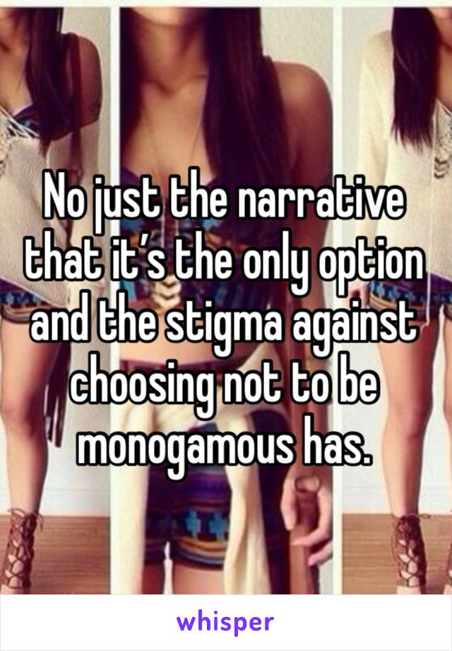 No just the narrative that it’s the only option and the stigma against choosing not to be monogamous has. 