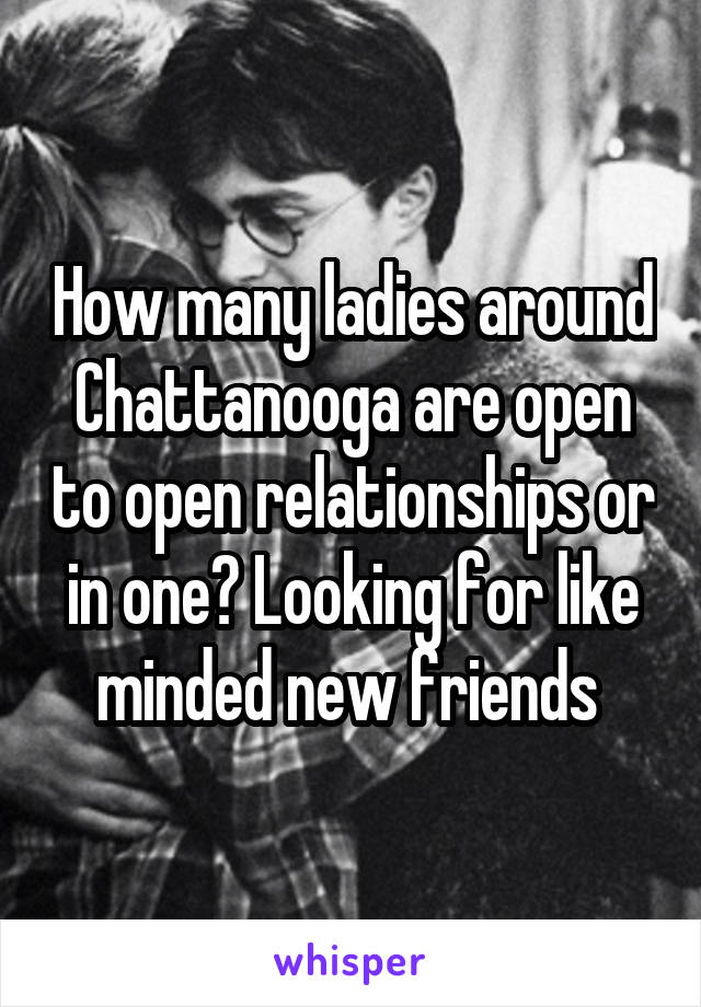 How many ladies around Chattanooga are open to open relationships or in one? Looking for like minded new friends 