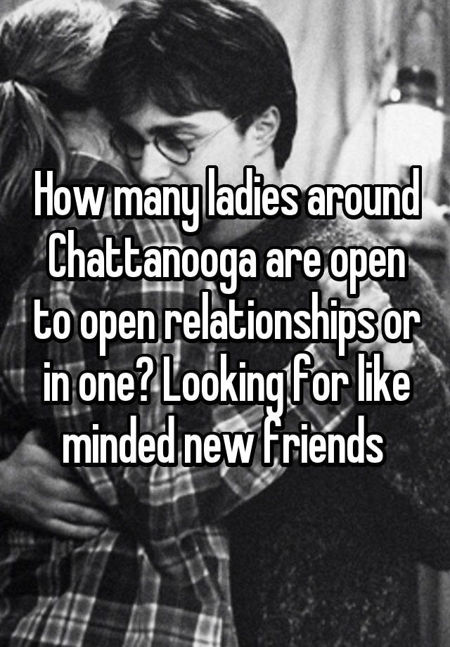 How many ladies around Chattanooga are open to open relationships or in one? Looking for like minded new friends 