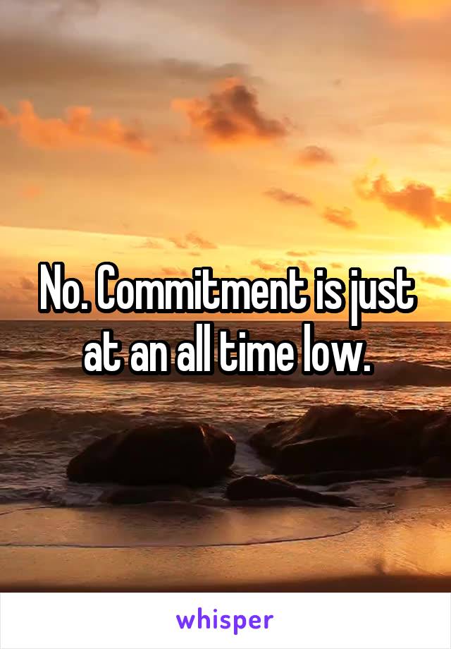 No. Commitment is just at an all time low.