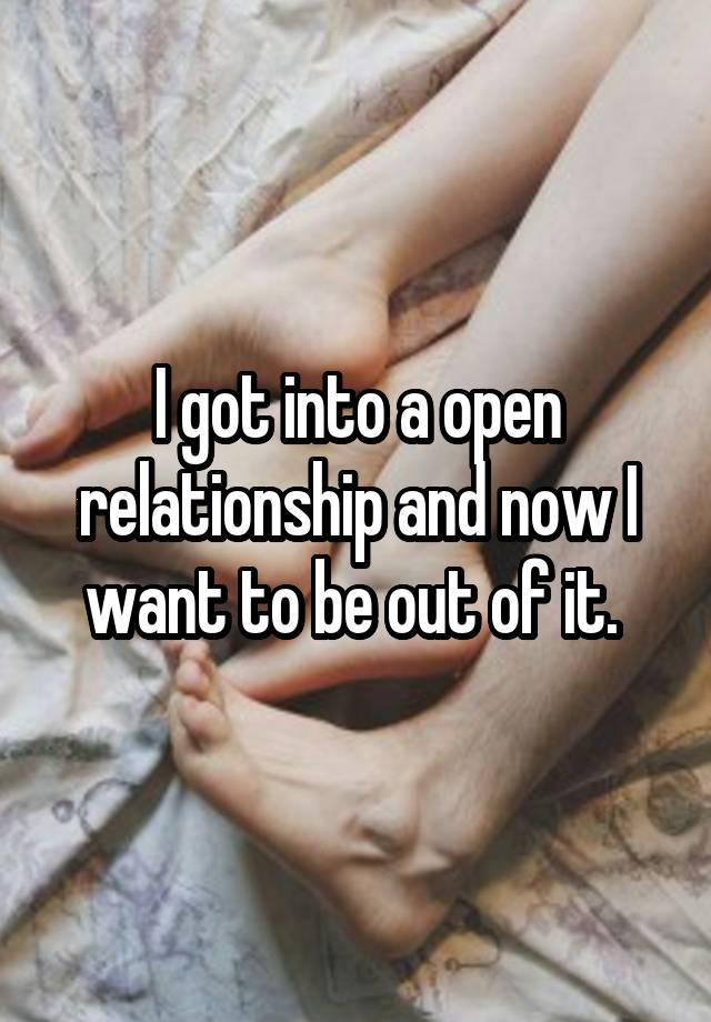 I got into a open relationship and now I want to be out of it. 