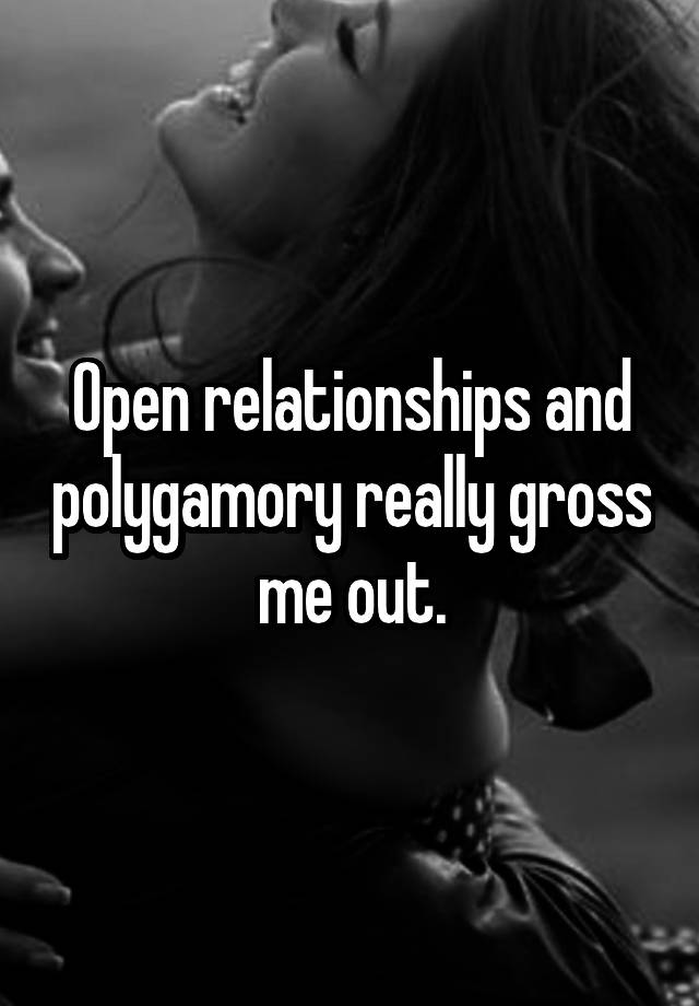 Open relationships and polygamory really gross me out.