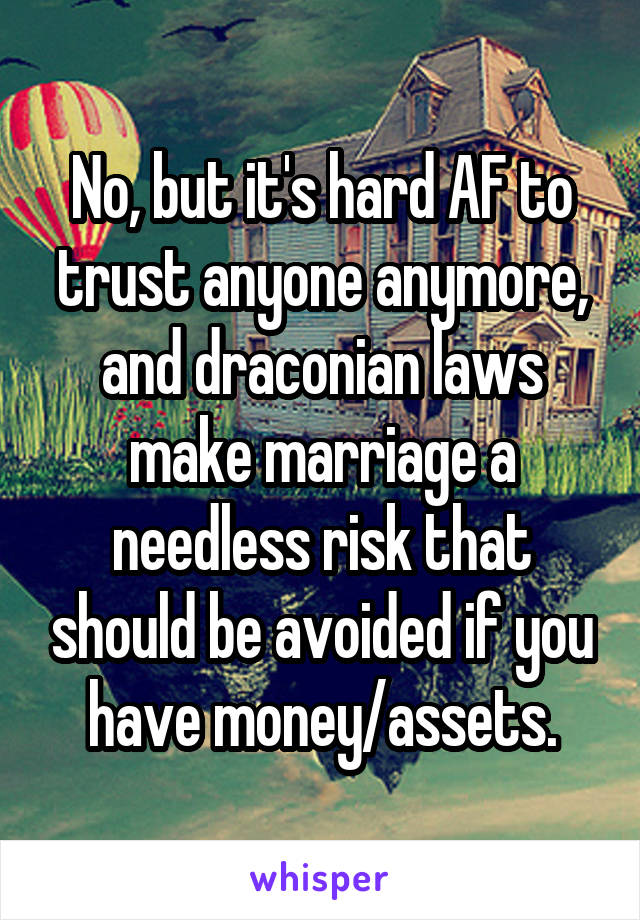 No, but it's hard AF to trust anyone anymore, and draconian laws make marriage a needless risk that should be avoided if you have money/assets.