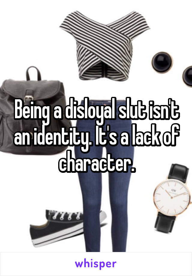 Being a disloyal slut isn't an identity. It's a lack of character.