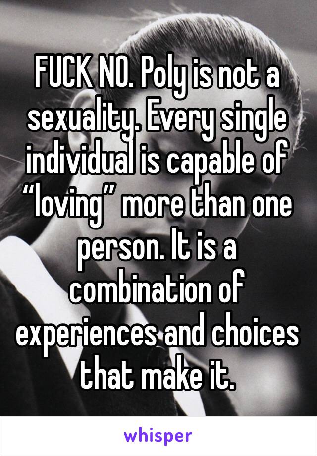 FUCK NO. Poly is not a sexuality. Every single individual is capable of “loving” more than one person. It is a combination of experiences and choices that make it. 