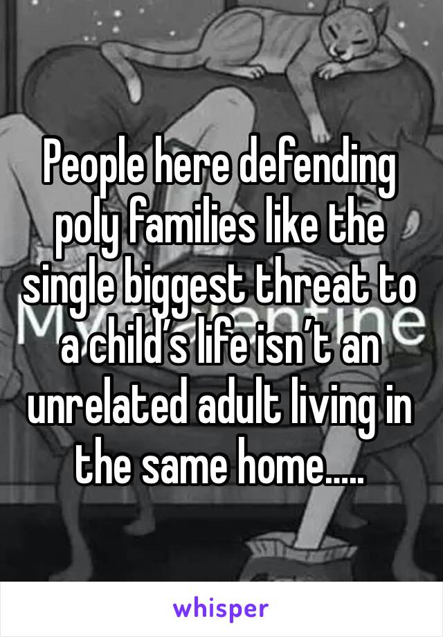 People here defending poly families like the single biggest threat to a child’s life isn’t an unrelated adult living in the same home…..