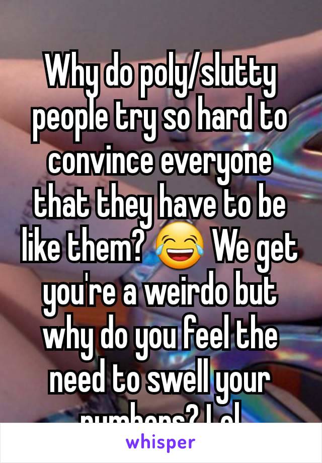 Why do poly/slutty people try so hard to convince everyone that they have to be like them? 😂 We get you're a weirdo but why do you feel the need to swell your numbers? Lol