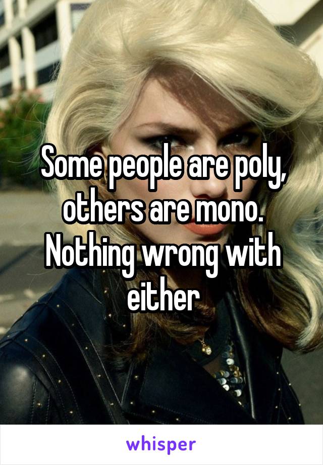 Some people are poly, others are mono. Nothing wrong with either