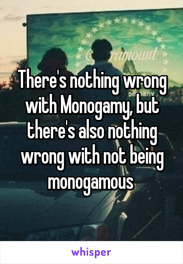 There's nothing wrong with Monogamy, but there's also nothing wrong with not being monogamous 