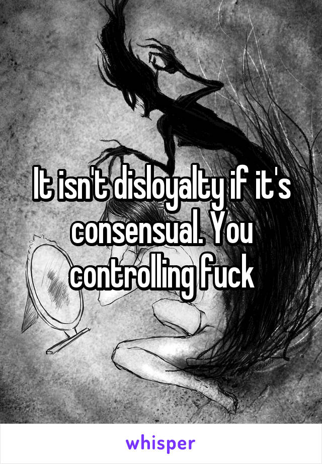 It isn't disloyalty if it's consensual. You controlling fuck