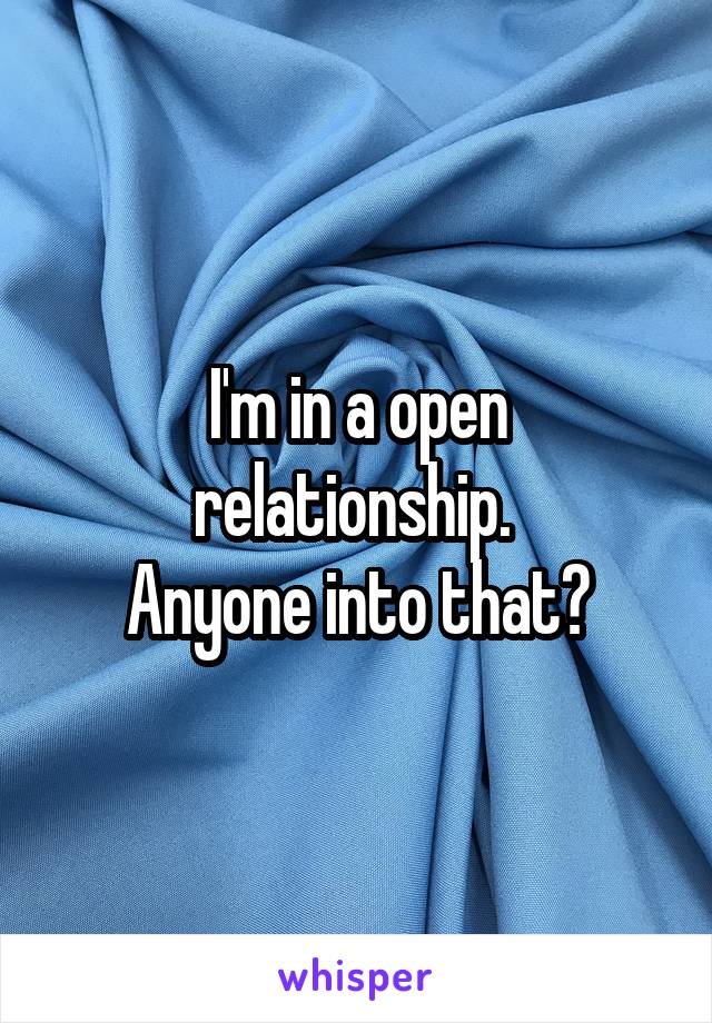 I'm in a open relationship. 
Anyone into that?