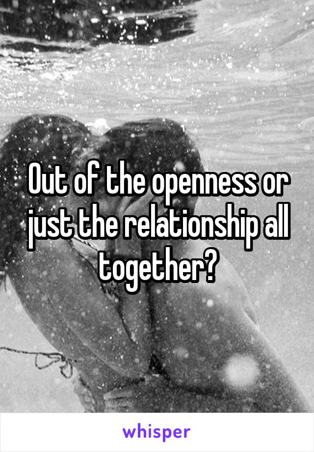 Out of the openness or just the relationship all together?