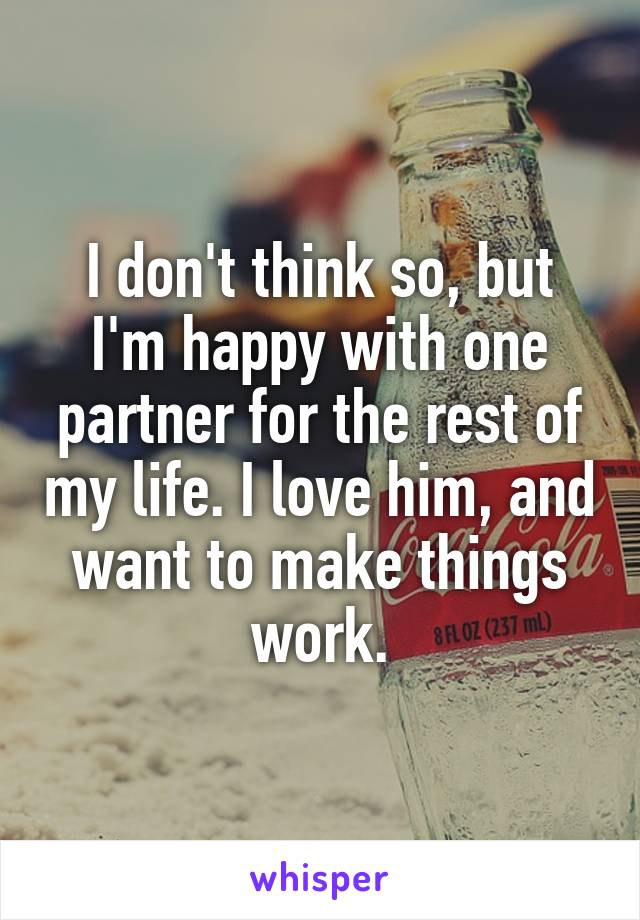 I don't think so, but I'm happy with one partner for the rest of my life. I love him, and want to make things work.