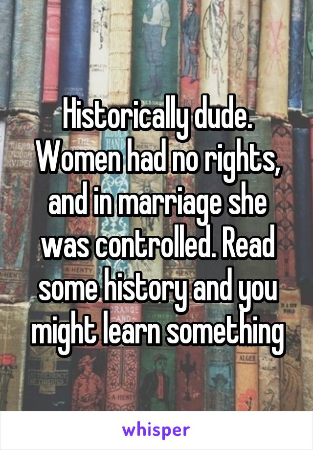 Historically dude.
Women had no rights, and in marriage she was controlled. Read some history and you might learn something