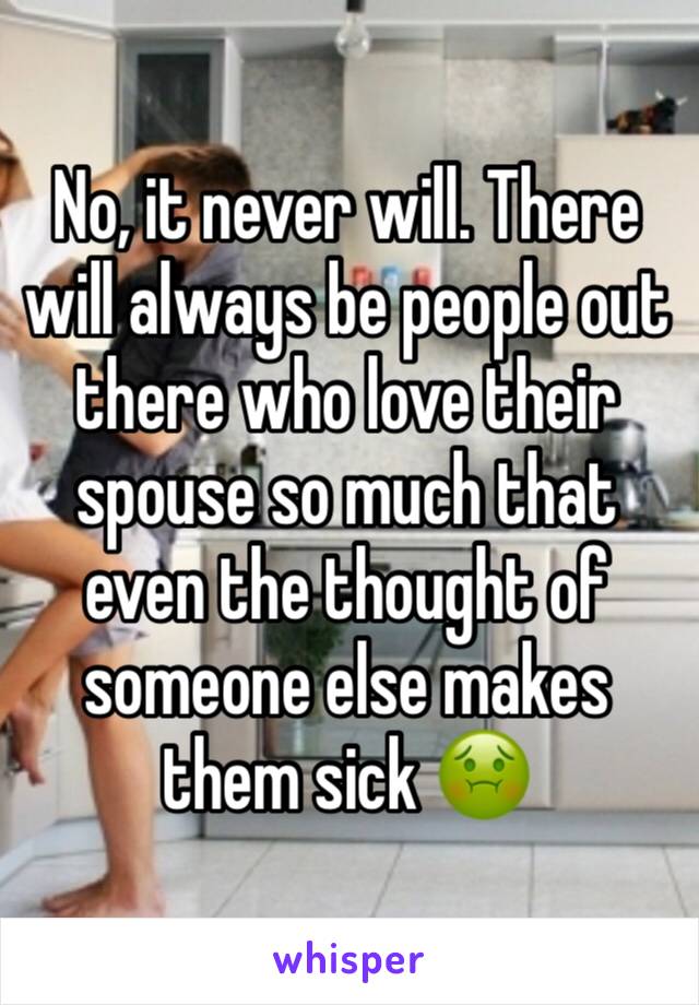 No, it never will. There will always be people out there who love their spouse so much that even the thought of someone else makes them sick 🤢