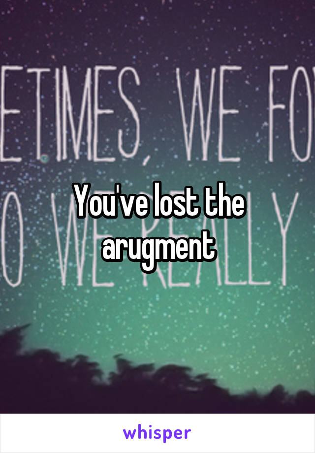 You've lost the arugment