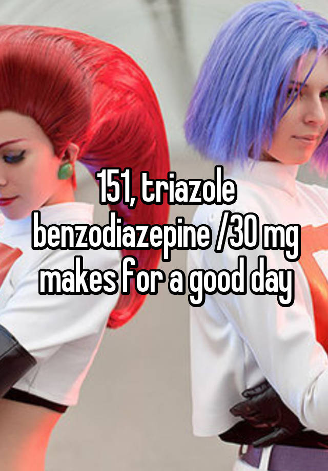 151, triazole benzodiazepine /30 mg makes for a good day