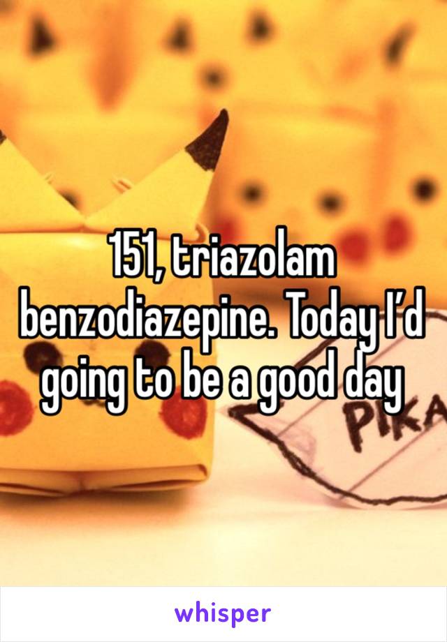 151, triazolam benzodiazepine. Today I’d going to be a good day