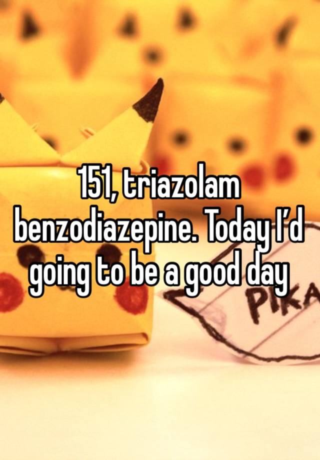 151, triazolam benzodiazepine. Today I’d going to be a good day