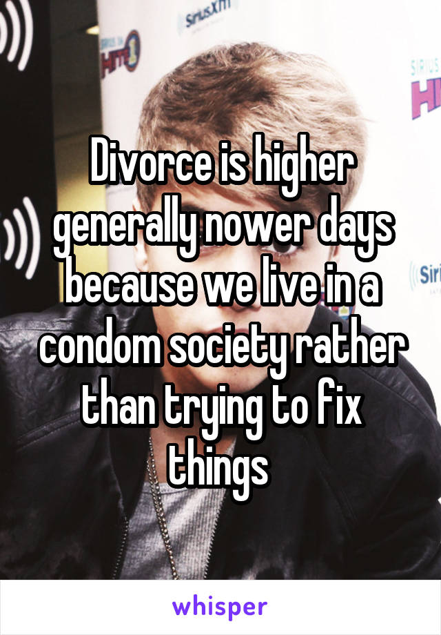 Divorce is higher generally nower days because we live in a condom society rather than trying to fix things 