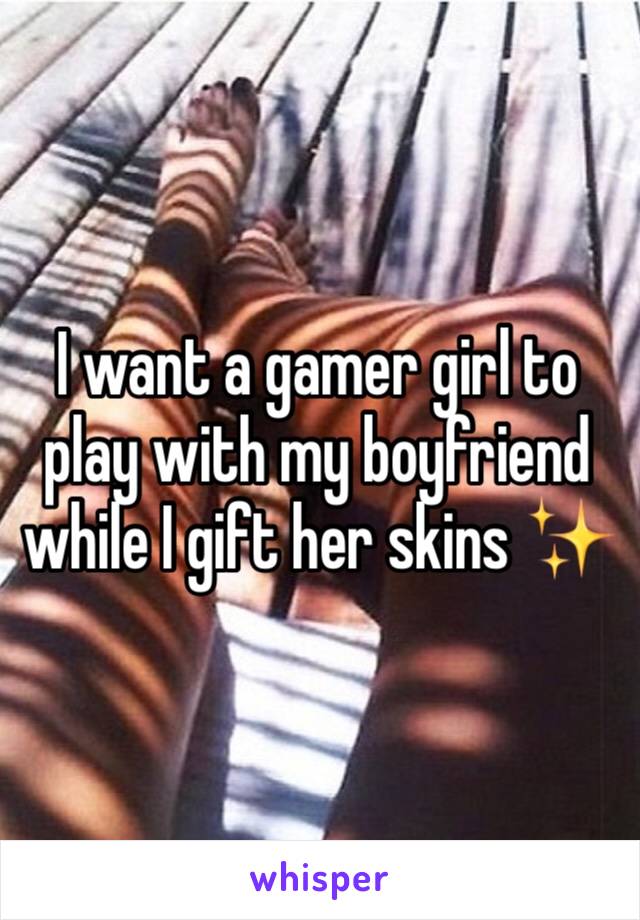 I want a gamer girl to play with my boyfriend while I gift her skins ✨