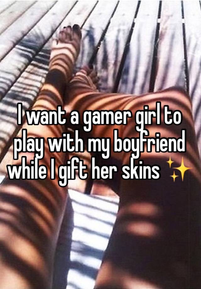 I want a gamer girl to play with my boyfriend while I gift her skins ✨