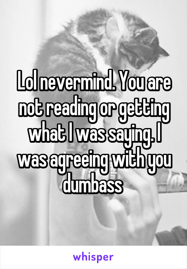 Lol nevermind. You are not reading or getting what I was saying. I was agreeing with you dumbass 