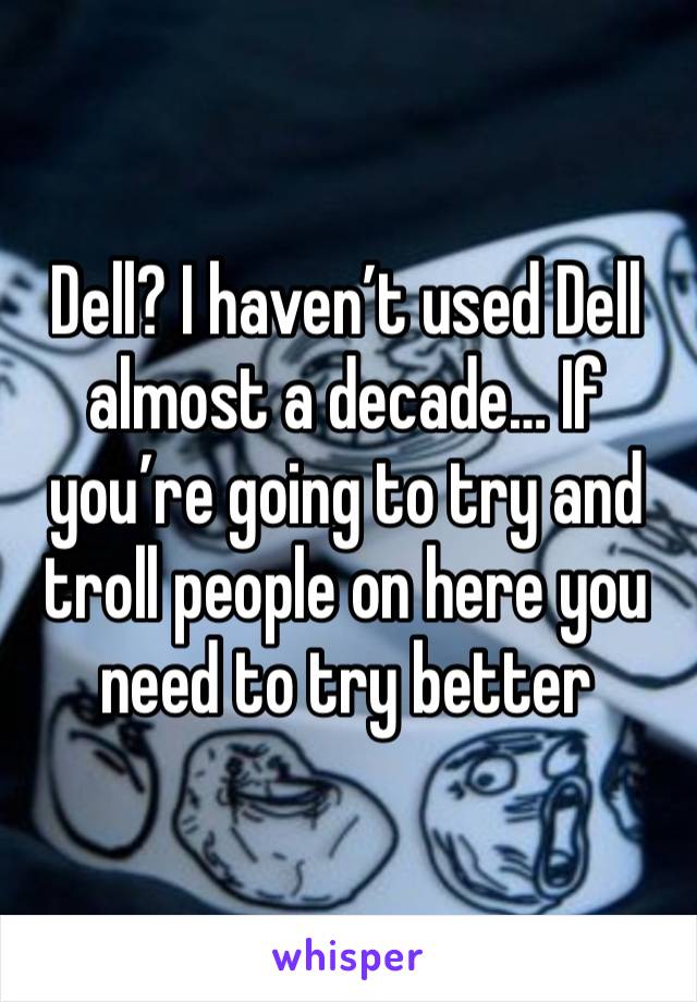 Dell? I haven’t used Dell almost a decade… If you’re going to try and troll people on here you need to try better