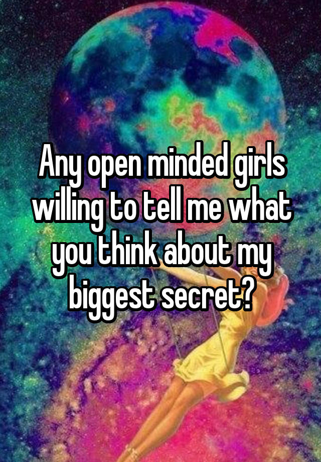 Any open minded girls willing to tell me what you think about my biggest secret?