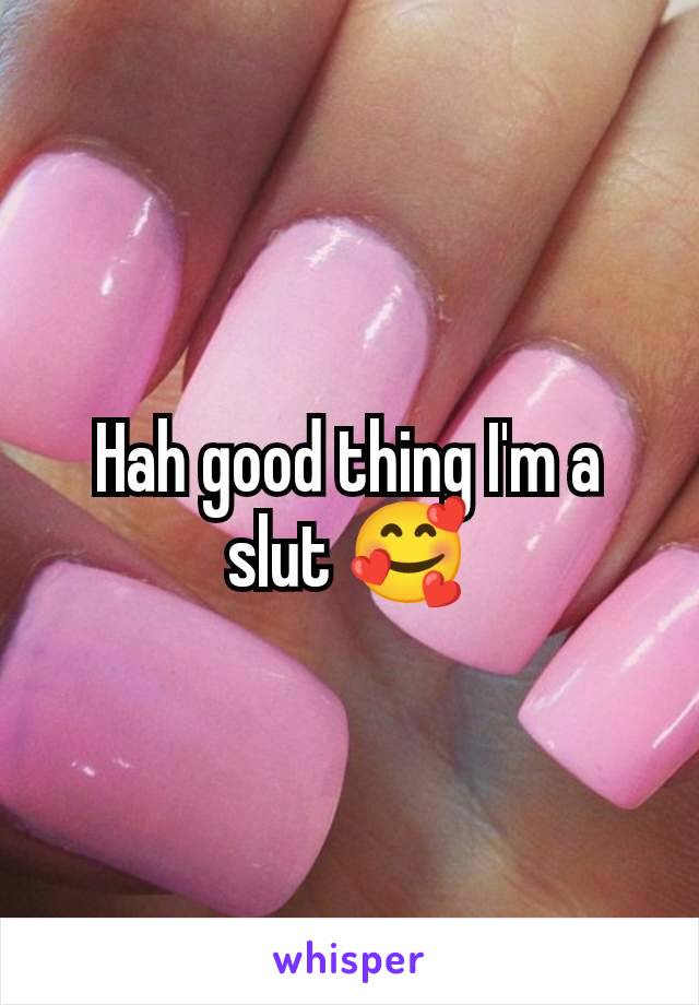 Hah good thing I'm a slut 🥰