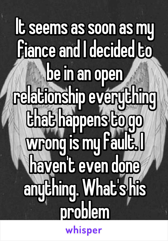 It seems as soon as my fiance and I decided to be in an open relationship everything that happens to go wrong is my fault. I haven't even done anything. What's his problem