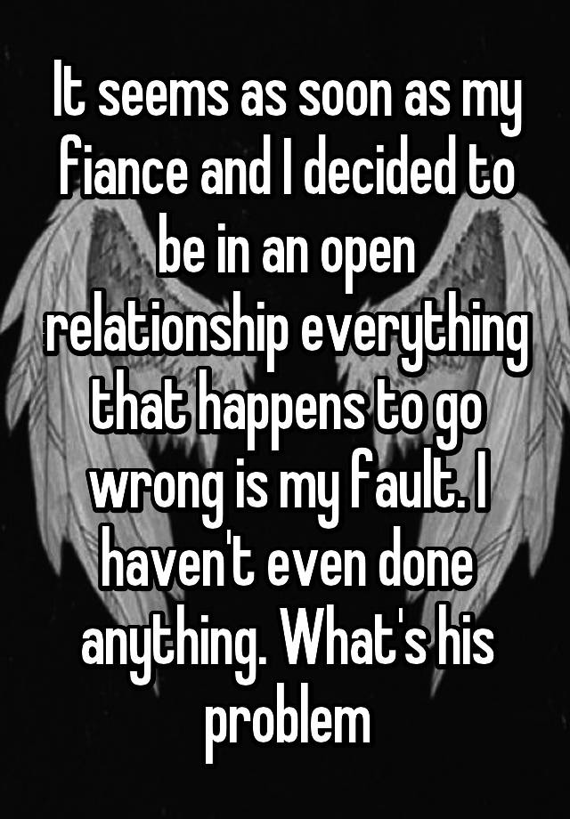 It seems as soon as my fiance and I decided to be in an open relationship everything that happens to go wrong is my fault. I haven't even done anything. What's his problem